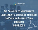 Big Changes to Noncompete Agreements and What You Need to Know to Protect Your Business